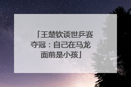 王楚钦谈世乒赛夺冠：自己在马龙面前是小孩