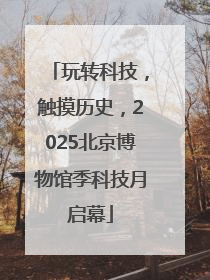 玩转科技，触摸历史，2025北京博物馆季科技月启幕