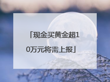 现金买黄金超10万元将需上报