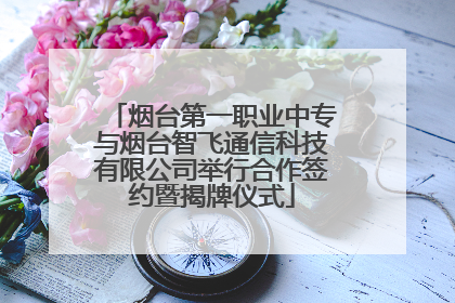 烟台第一职业中专与烟台智飞通信科技有限公司举行合作签约暨揭牌仪式