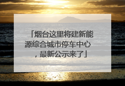 烟台这里将建新能源综合城市停车中心，最新公示来了