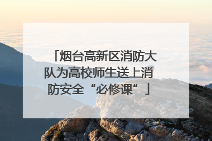 烟台高新区消防大队为高校师生送上消防安全“必修课”