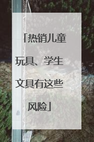 热销儿童玩具、学生文具有这些风险