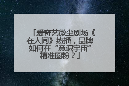 爱奇艺微尘剧场《在人间》热播，品牌如何在“意识宇宙”精准圈粉？