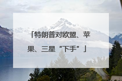 特朗普对欧盟、苹果、三星“下手”