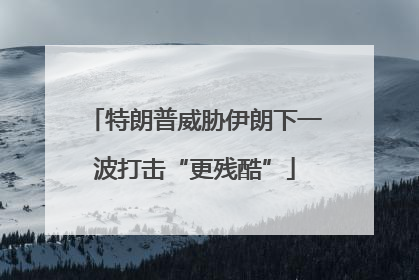 特朗普威胁伊朗下一波打击“更残酷”