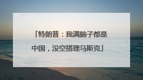 特朗普：我满脑子都是中国，没空搭理马斯克