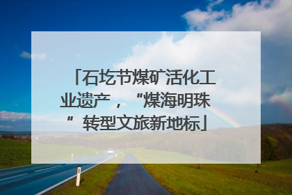 石圪节煤矿活化工业遗产，“煤海明珠”转型文旅新地标