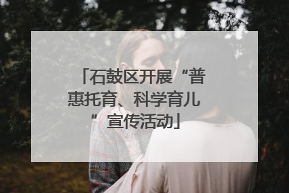石鼓区开展“普惠托育、科学育儿”宣传活动