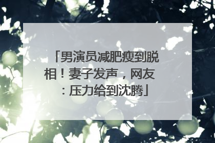 男演员减肥瘦到脱相！妻子发声，网友：压力给到沈腾