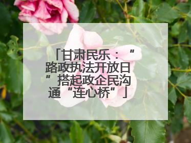 甘肃民乐：“路政执法开放日”搭起政企民沟通“连心桥”