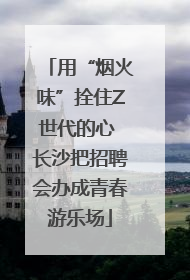 用“烟火味”拴住Z世代的心 长沙把招聘会办成青春游乐场