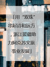 用“双珠”串起诗和远方，浙江援疆助力阿克苏文旅事业发展