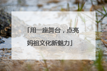 用一座舞台，点亮妈祖文化新魅力