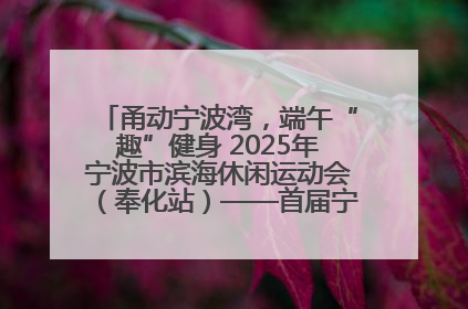 甬动宁波湾，端午“趣”健身 2025年宁波市滨海休闲运动会（奉化站）——首届宁波湾海洋运动会盛