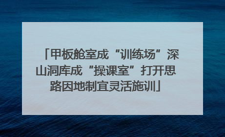 甲板舱室成“训练场”深山洞库成“操课室”打开思路因地制宜灵活施训