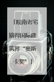 皖南老宅摘得国际建筑界“奥斯卡奖”