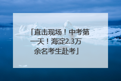 直击现场！中考第一天！海淀2.3万余名考生赴考
