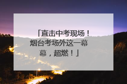 直击中考现场！烟台考场外这一幕幕，超燃！