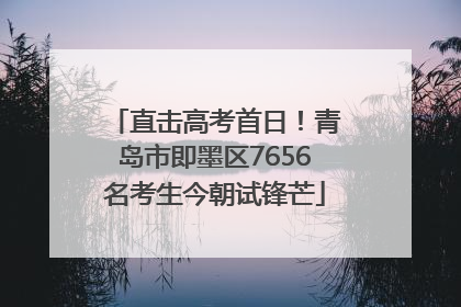 直击高考首日！青岛市即墨区7656名考生今朝试锋芒
