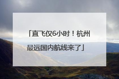 直飞仅6小时！杭州最远国内航线来了