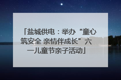 盐城供电：举办“童心筑安全 亲情伴成长”六一儿童节亲子活动