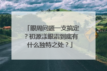 眼周问题一支搞定？初源漾眼霜到底有什么独特之处？