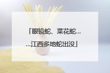 眼镜蛇、菜花蛇……江西多地蛇出没