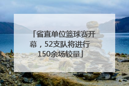 省直单位篮球赛开幕，52支队将进行150余场较量