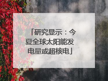 研究显示：今夏全球太阳能发电量或超核电