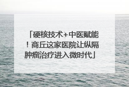 硬核技术+中医赋能！商丘这家医院让纵隔肿瘤治疗进入微时代