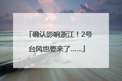 确认影响浙江！2号台风也要来了……