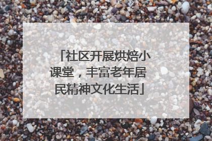 社区开展烘焙小课堂，丰富老年居民精神文化生活