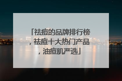 祛痘的品牌排行榜，祛痘十大热门产品，油痘肌严选