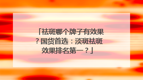 祛斑哪个牌子有效果？国货首选：淡斑祛斑效果排名第一？