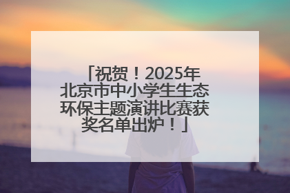 祝贺！2025年北京市中小学生生态环保主题演讲比赛获奖名单出炉！