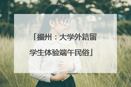 福州：大学外籍留学生体验端午民俗