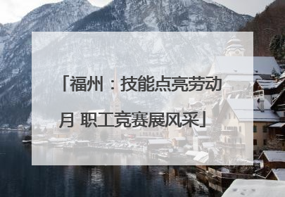 福州：技能点亮劳动月 职工竞赛展风采