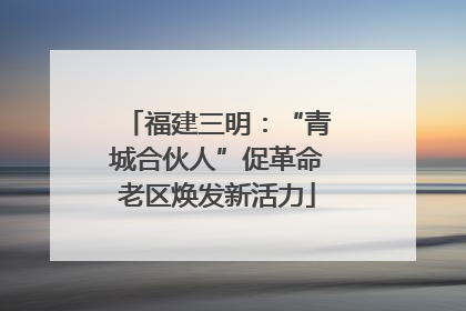 福建三明：“青城合伙人”促革命老区焕发新活力