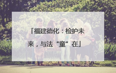福建德化：检护未来，与法“童”在