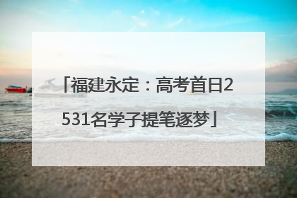 福建永定：高考首日2531名学子提笔逐梦