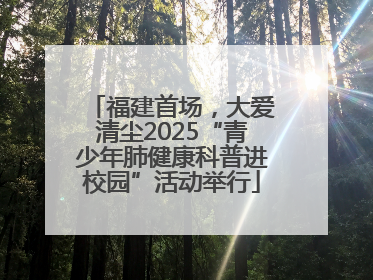 福建首场，大爱清尘2025“青少年肺健康科普进校园”活动举行