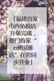 福建首家市内免税店升级完成，厦门首家“cdf国潮店”在旁同步开业