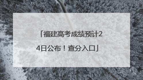 福建高考成绩预计24日公布！查分入口