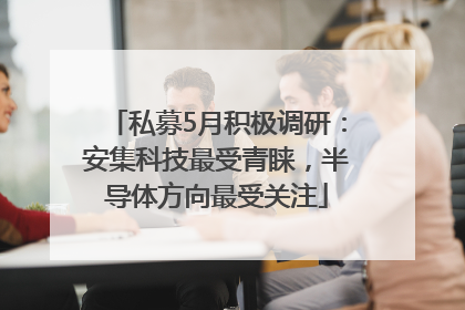 私募5月积极调研：安集科技最受青睐，半导体方向最受关注