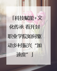 科技赋能+文化传承 看开封职业学院如何驱动乡村振兴“加速度”