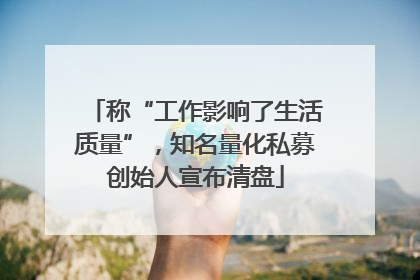 称“工作影响了生活质量”，知名量化私募创始人宣布清盘