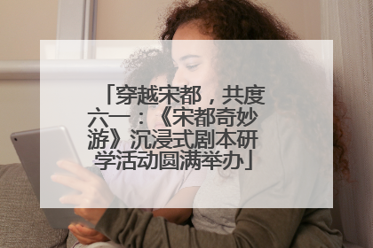 穿越宋都，共度六一：《宋都奇妙游》沉浸式剧本研学活动圆满举办