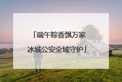 端午粽香飘万家 冰城公安全域守护