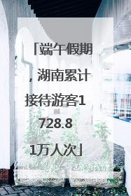 端午假期，湖南累计接待游客1728.81万人次